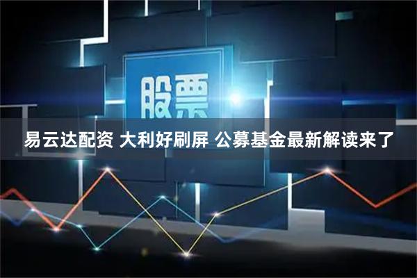 易云达配资 大利好刷屏 公募基金最新解读来了