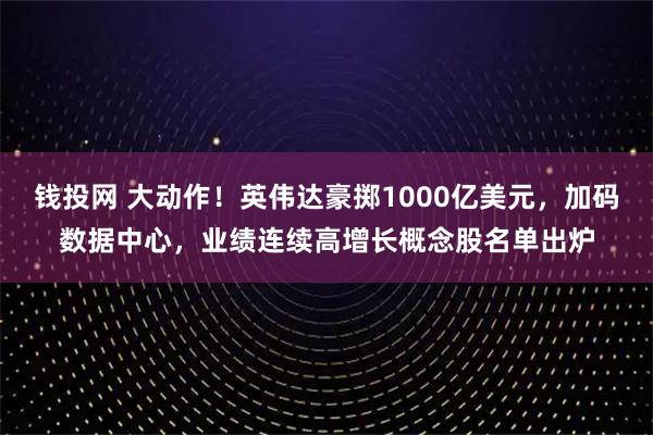 钱投网 大动作！英伟达豪掷1000亿美元，加码数据中心，业绩连续高增长概念股名单出炉