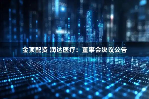 金顶配资 润达医疗：董事会决议公告