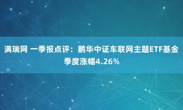 满瑞网 一季报点评：鹏华中证车联网主题ETF基金季度涨幅4.26%