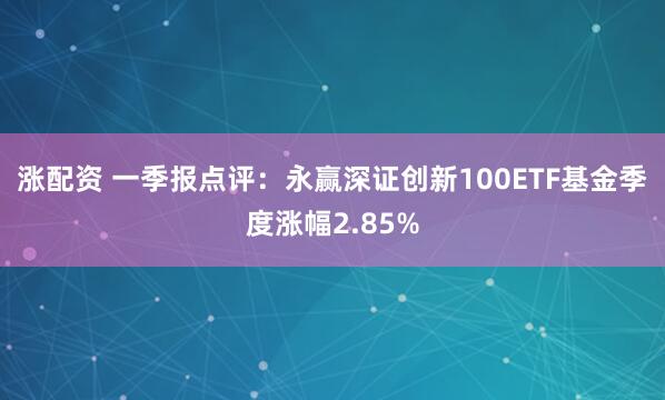 涨配资 一季报点评：永赢深证创新100ETF基金季度涨幅2.85%
