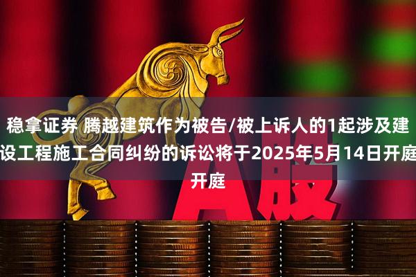 稳拿证券 腾越建筑作为被告/被上诉人的1起涉及建设工程施工合同纠纷的诉讼将于2025年5月14日开庭