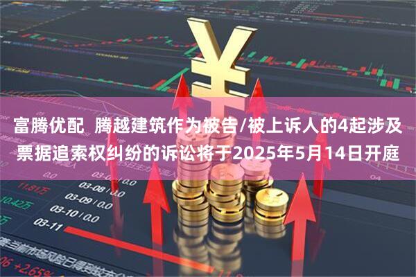 富腾优配  腾越建筑作为被告/被上诉人的4起涉及票据追索权纠纷的诉讼将于2025年5月14日开庭