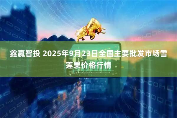 鑫赢智投 2025年9月23日全国主要批发市场雪莲果价格行情