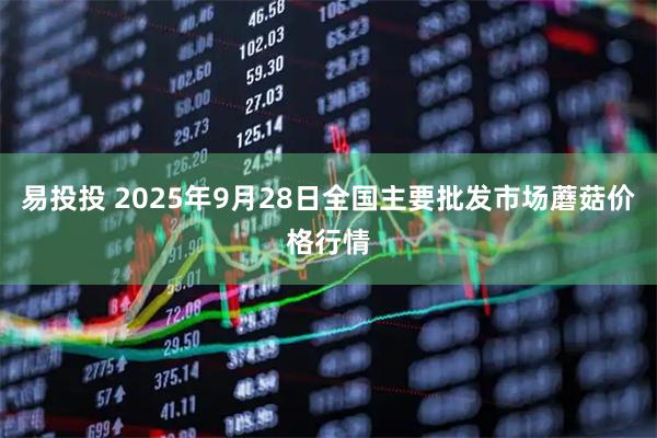 易投投 2025年9月28日全国主要批发市场蘑菇价格行情