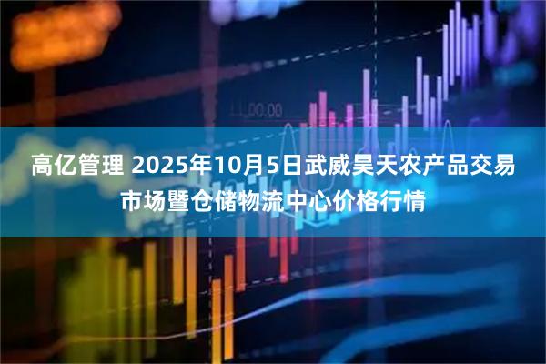 高亿管理 2025年10月5日武威昊天农产品交易市场暨仓储物流中心价格行情
