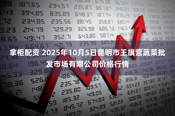 拿柜配资 2025年10月5日昆明市王旗营蔬菜批发市场有限公司价格行情