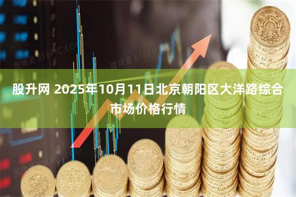 股升网 2025年10月11日北京朝阳区大洋路综合市场价格行情