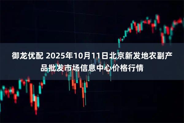 御龙优配 2025年10月11日北京新发地农副产品批发市场信息中心价格行情
