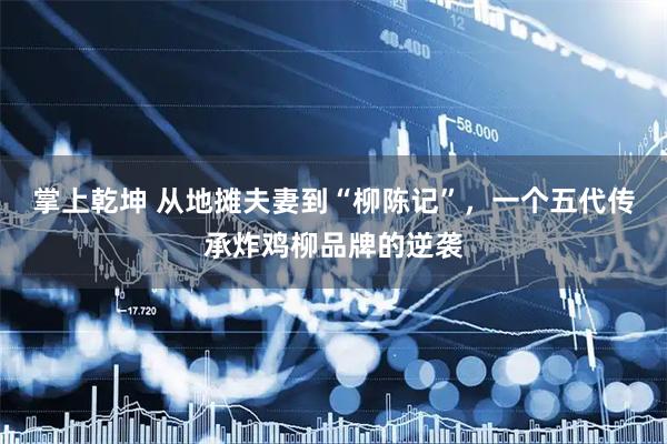 掌上乾坤 从地摊夫妻到“柳陈记”，一个五代传承炸鸡柳品牌的逆袭