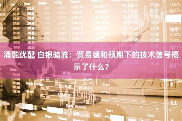 涌融优配 白银暗流：贸易缓和预期下的技术信号揭示了什么？