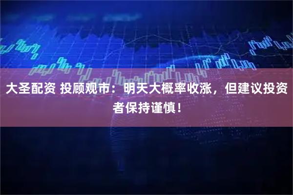 大圣配资 投顾观市：明天大概率收涨，但建议投资者保持谨慎！