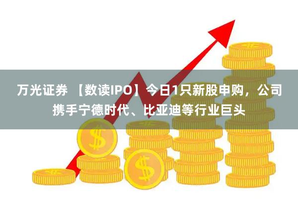 万光证券 【数读IPO】今日1只新股申购，公司携手宁德时代、比亚迪等行业巨头
