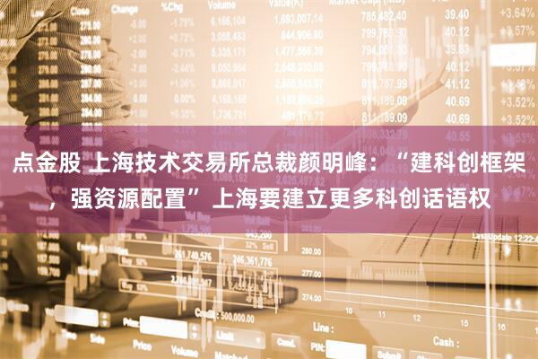 点金股 上海技术交易所总裁颜明峰：“建科创框架，强资源配置” 上海要建立更多科创话语权