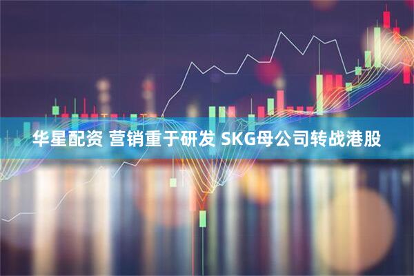 华星配资 营销重于研发 SKG母公司转战港股