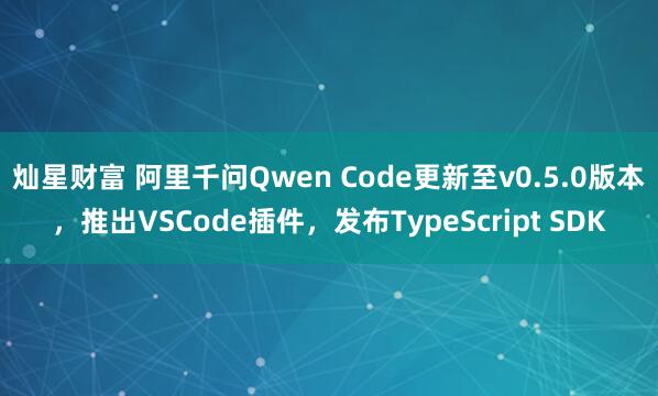 灿星财富 阿里千问Qwen Code更新至v0.5.0版本，推出VSCode插件，发布TypeScript SDK