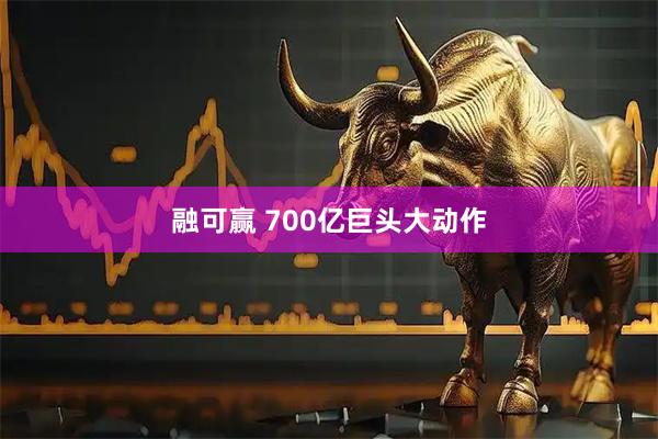 融可赢 700亿巨头大动作