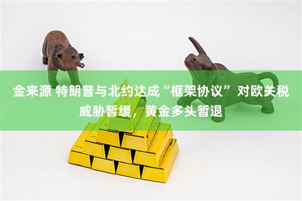 金来源 特朗普与北约达成“框架协议” 对欧关税威胁暂缓，黄金多头暂退