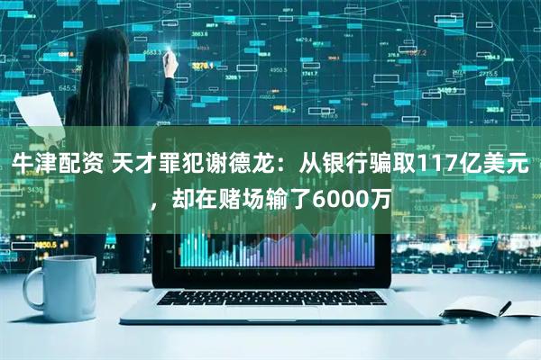 牛津配资 天才罪犯谢德龙：从银行骗取117亿美元，却在赌场输了6000万