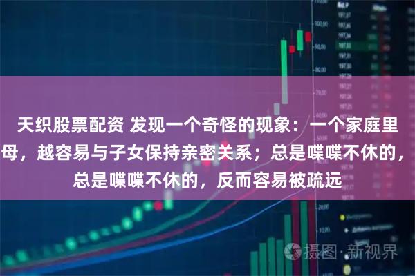 天织股票配资 发现一个奇怪的现象：一个家庭里，越是话少的父母，越容易与子女保持亲密关系；总是喋喋不休的，反而容易被疏远