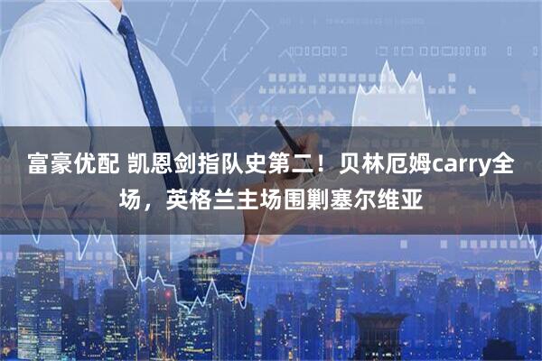 富豪优配 凯恩剑指队史第二！贝林厄姆carry全场，英格兰主场围剿塞尔维亚